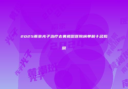 2025南京光子治疗去黄褐斑医院榜单前十名揭晓