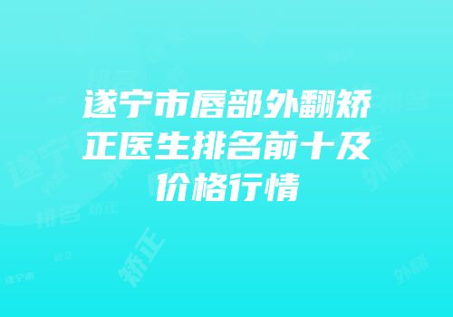 遂宁市唇部外翻矫正医生排名前十及价格行情