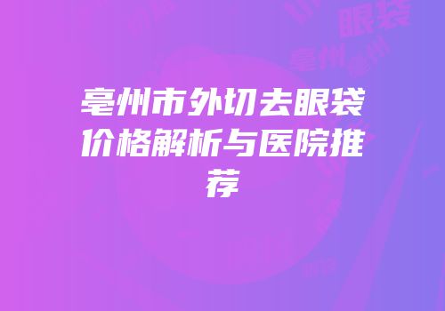 亳州市外切去眼袋价格解析与医院推荐