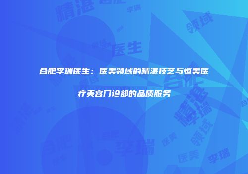 合肥李瑞医生：医美领域的精湛技艺与恒美医疗美容门诊部的品质服务