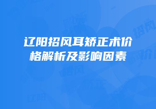 辽阳招风耳矫正术价格解析及影响因素