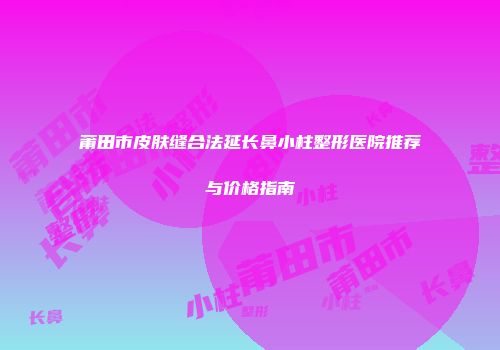 莆田市皮肤缝合法延长鼻小柱整形医院推荐与价格指南