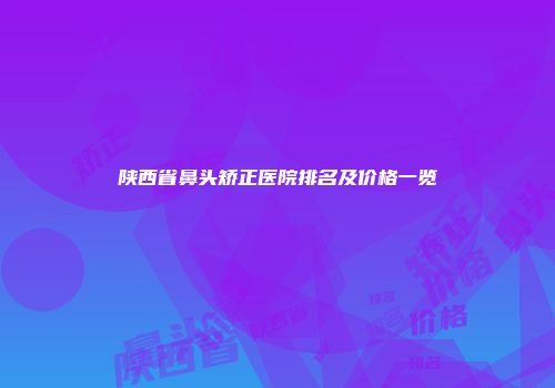 陕西省鼻头矫正医院排名及价格一览