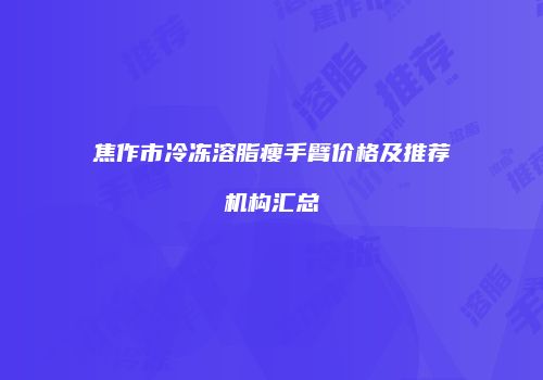 焦作市冷冻溶脂瘦手臂价格及推荐机构汇总