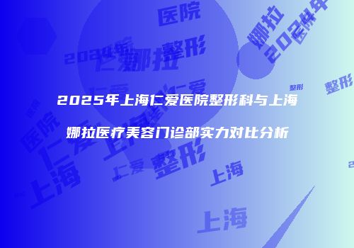 2025年上海仁爱医院整形科与上海娜拉医疗美容门诊部实力对比分析