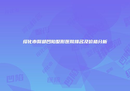 绥化市臀部凹陷整形医院排名及价格分析