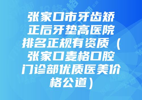 张家口市牙齿矫正后牙垫高医院排名正规有资质（张家口麦格口腔门诊部优质医美价格公道）