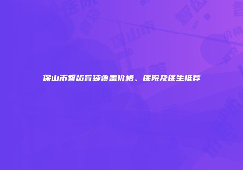 保山市智齿盲袋覆盖价格、医院及医生推荐