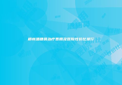 郑州酒糟鼻治疗费用及医院性价比排行