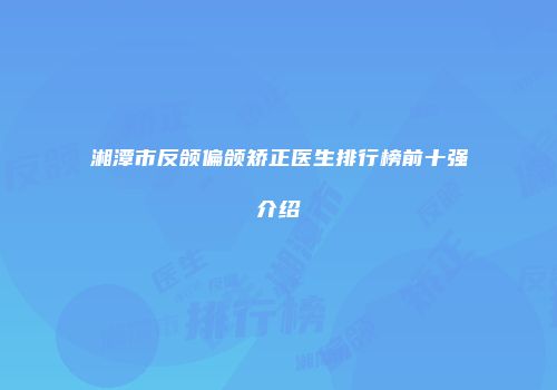 湘潭市反颌偏颌矫正医生排行榜前十强介绍