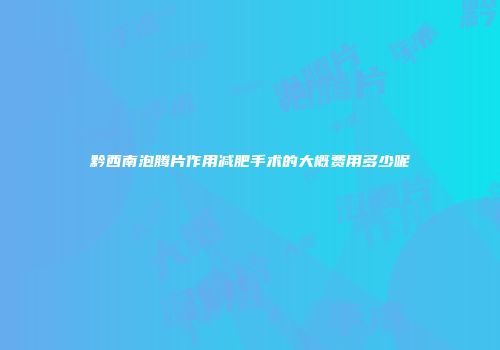 黔西南泡腾片作用减肥手术的大概费用多少呢