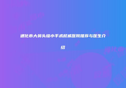 通化市大鼻头缩小手术权威医院推荐与医生介绍