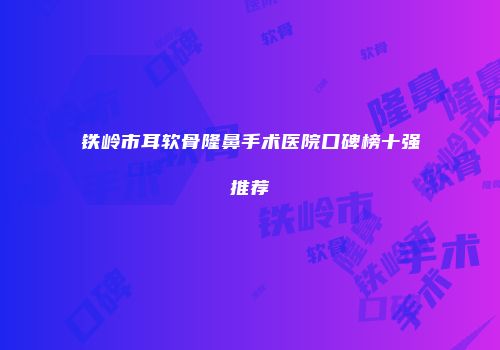 铁岭市耳软骨隆鼻手术医院口碑榜十强推荐