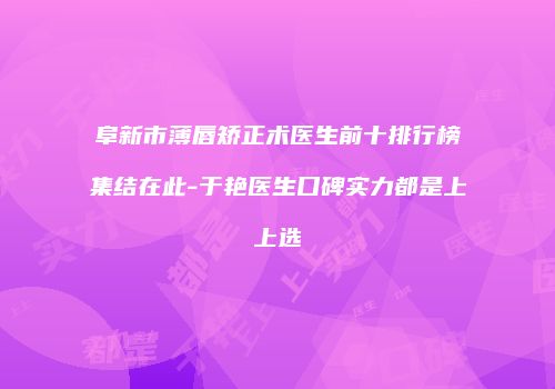 阜新市薄唇矫正术医生前十排行榜集结在此-于艳医生口碑实力都是上上选