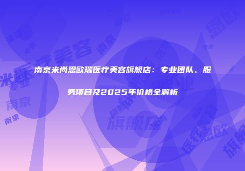 南京米尚恩欧瑞医疗美容旗舰店：专业团队、服务项目及2025年价格全解析