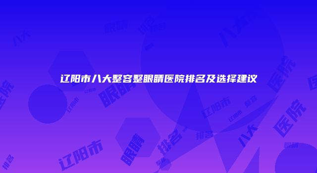 辽阳市八大整容整眼睛医院排名及选择建议