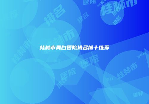 桂林市美白医院排名前十推荐