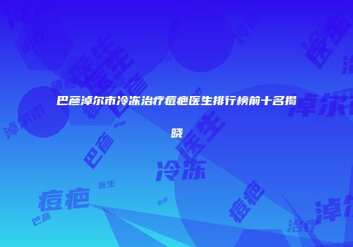 巴彦淖尔市冷冻治疗痘疤医生排行榜前十名揭晓