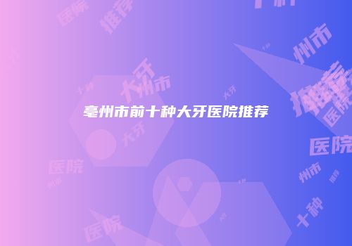亳州市前十种大牙医院推荐