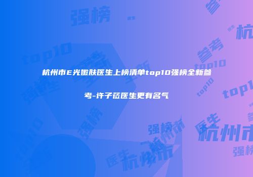 杭州市E光嫩肤医生上榜清单top10强榜全新参考-许子莅医生更有名气