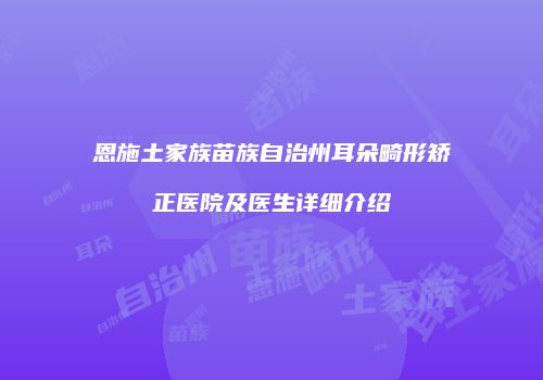 恩施土家族苗族自治州耳朵畸形矫正医院及医生详细介绍