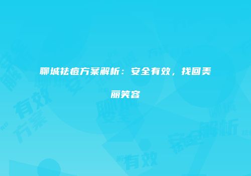 聊城祛痘方案解析：安全有效，找回美丽笑容
