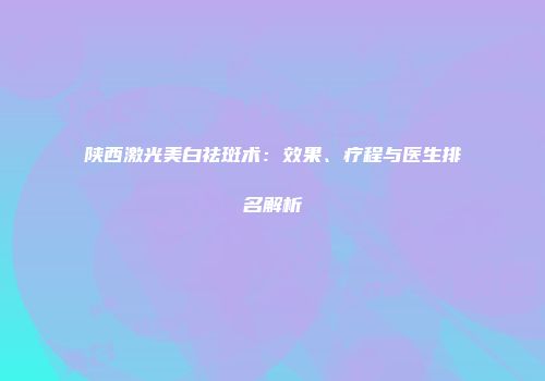 陕西激光美白祛斑术：效果、疗程与医生排名解析
