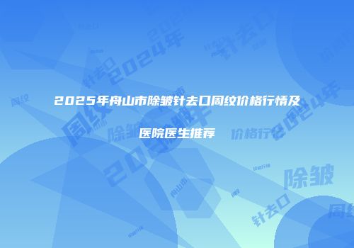 2025年舟山市除皱针去口周纹价格行情及医院医生推荐
