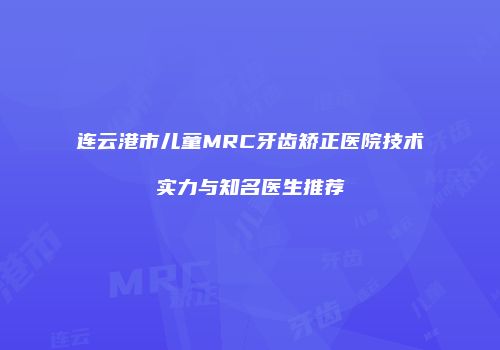 连云港市儿童MRC牙齿矫正医院技术实力与知名医生推荐