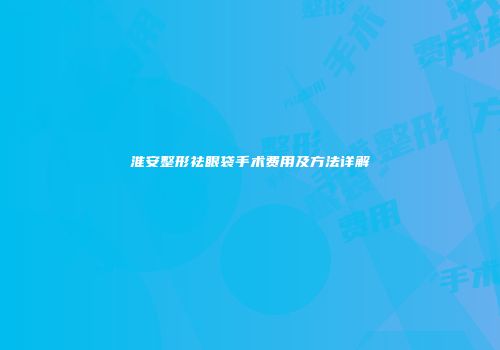 淮安整形祛眼袋手术费用及方法详解
