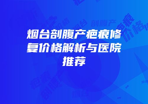 烟台剖腹产疤痕修复价格解析与医院推荐