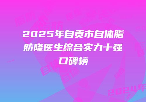 2025年自贡市自体脂肪隆医生综合实力十强口碑榜