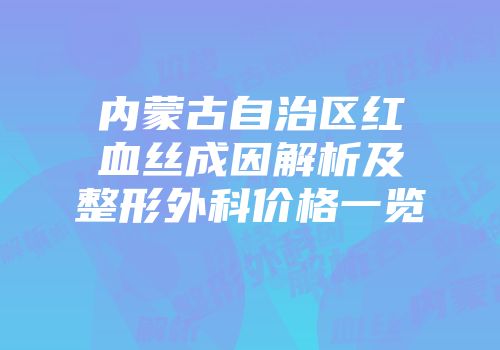 内蒙古自治区红血丝成因解析及整形外科价格一览