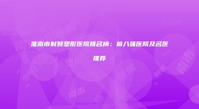 淮南市射频塑形医院排名榜：前八强医院及名医推荐