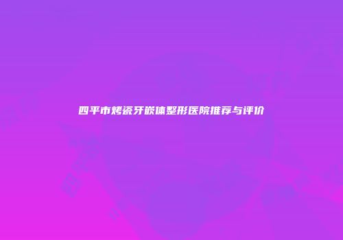 四平市烤瓷牙嵌体整形医院推荐与评价
