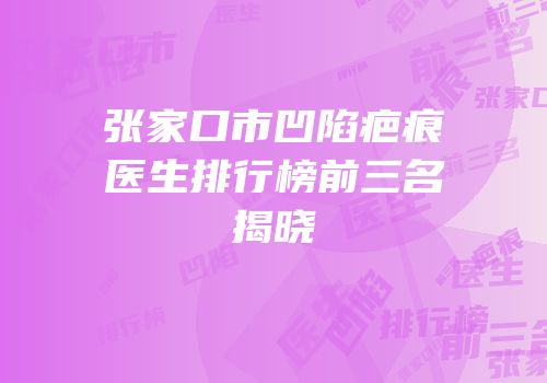 张家口市凹陷疤痕医生排行榜前三名揭晓