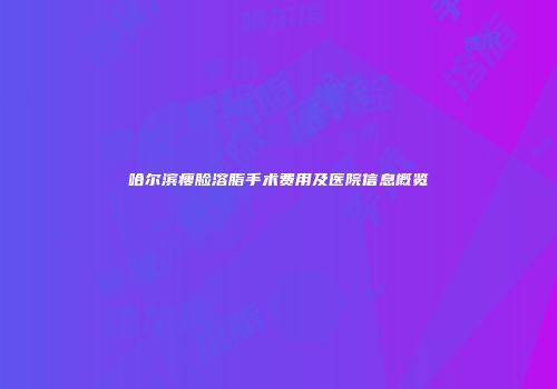 哈尔滨瘦脸溶脂手术费用及医院信息概览