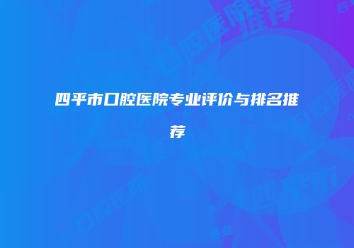 四平市口腔医院专业评价与排名推荐