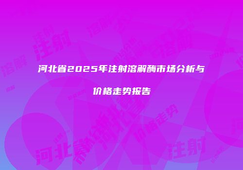 河北省2025年注射溶解酶市场分析与价格走势报告