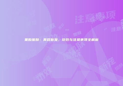 果酸嫩肤：美容新宠，功效与注意事项全解析