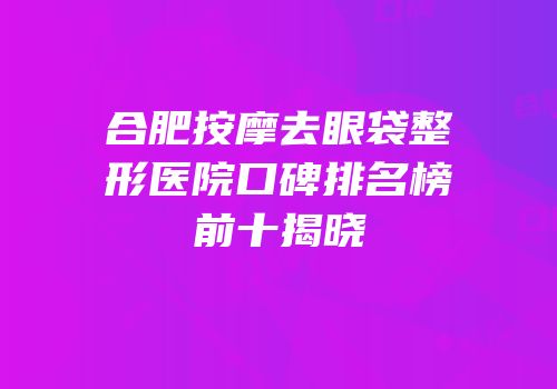 合肥按摩去眼袋整形医院口碑排名榜前十揭晓