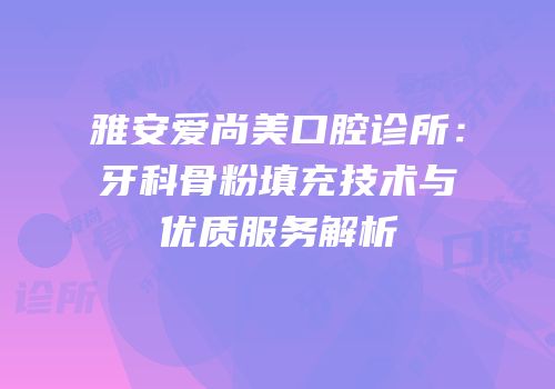 雅安爱尚美口腔诊所：牙科骨粉填充技术与优质服务解析