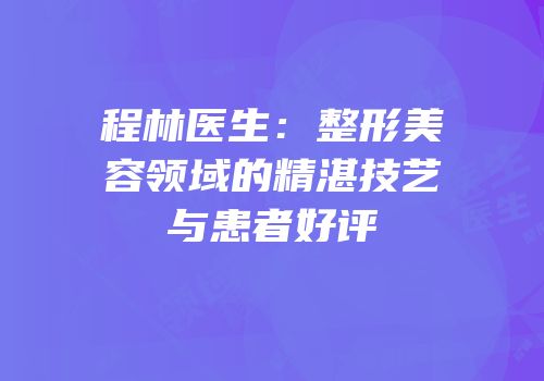 程林医生：整形美容领域的精湛技艺与患者好评