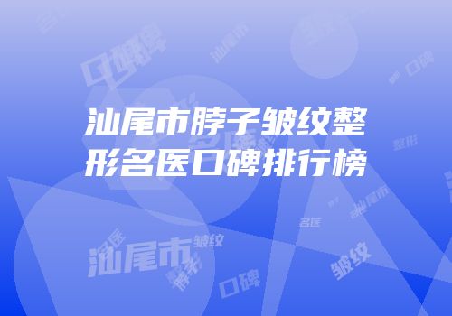 汕尾市脖子皱纹整形名医口碑排行榜