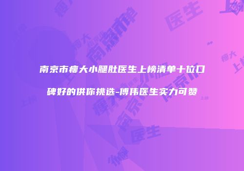 南京市瘦大小腿肚医生上榜清单十位口碑好的供你挑选-傅伟医生实力可赞