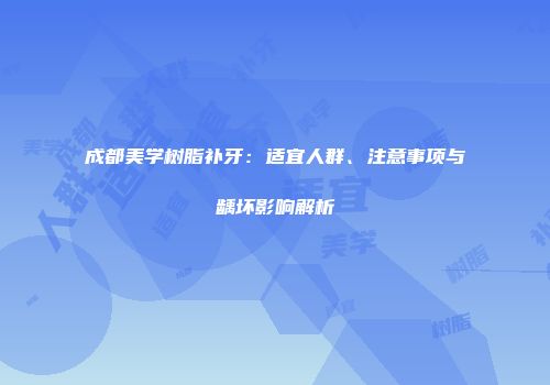 成都美学树脂补牙：适宜人群、注意事项与龋坏影响解析