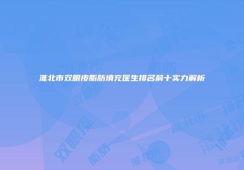 淮北市双眼皮脂肪填充医生排名前十实力解析