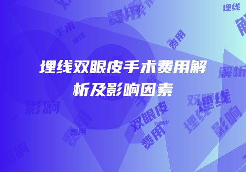 埋线双眼皮手术费用解析及影响因素