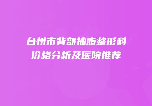 台州市背部抽脂整形科价格分析及医院推荐