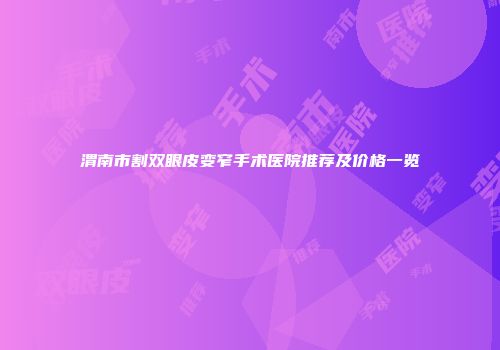 渭南市割双眼皮变窄手术医院推荐及价格一览